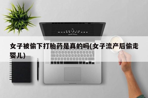 米非司酮片在线下单药店女子被偷下打胎药是真的吗(女子流产后偷走婴儿)
