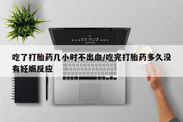 米非司酮片在线下单药店吃了打胎药几小时不出血/吃完打胎药多久没有妊娠反应