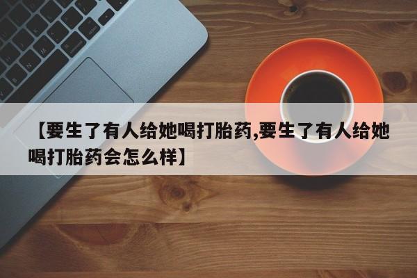 米非司酮片在线下单药店【要生了有人给她喝打胎药,要生了有人给她喝打胎药会怎么样】