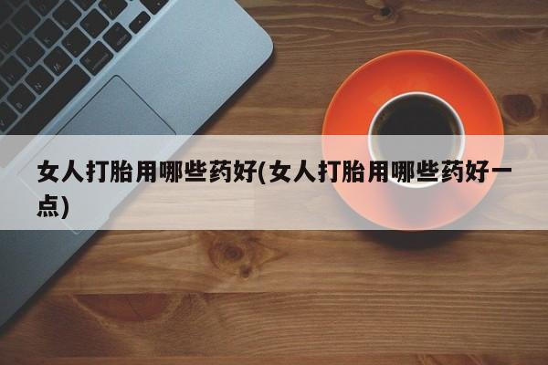 米非司酮片在线下单药店女人打胎用哪些药好(女人打胎用哪些药好一点)