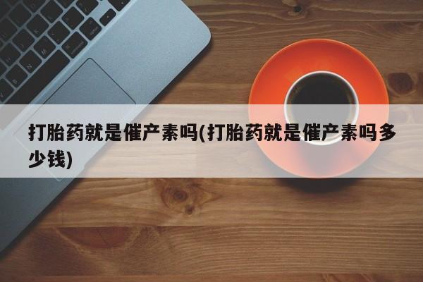 米非司酮片在线下单药店打胎药就是催产素吗(打胎药就是催产素吗多少钱)