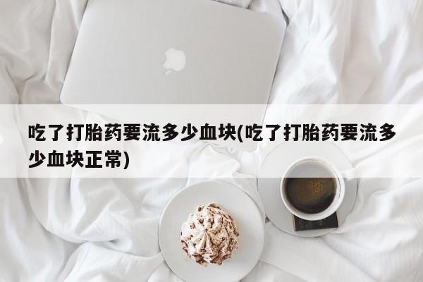 米非司酮片在线下单药店吃了打胎药要流多少血块(吃了打胎药要流多少血块正常)