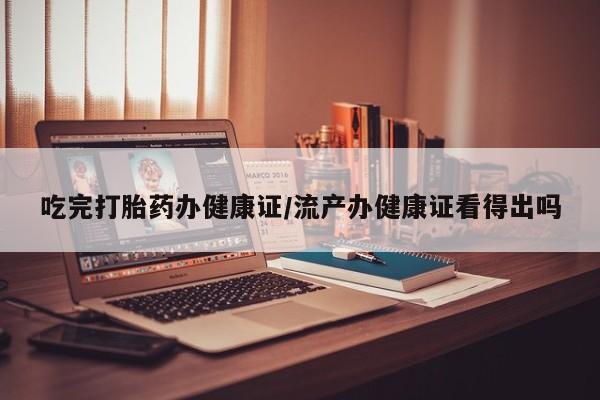米非司酮片在线下单药店吃完打胎药办健康证/流产办健康证看得出吗