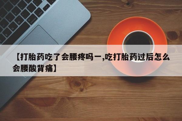 米非司酮片在线下单药店【打胎药吃了会腰疼吗一,吃打胎药过后怎么会腰酸背痛】