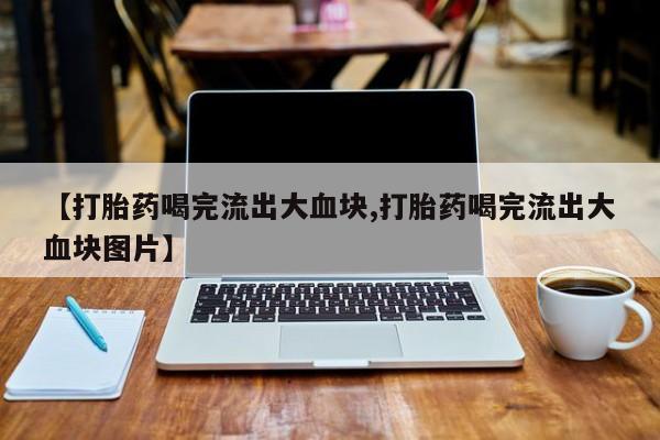 米非司酮片在线下单药店【打胎药喝完流出大血块,打胎药喝完流出大血块图片】