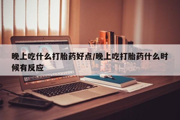 米非司酮片在线下单药店晚上吃什么打胎药好点/晚上吃打胎药什么时候有反应