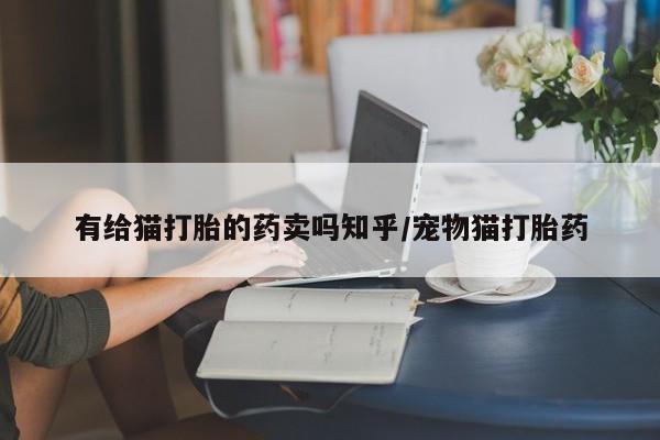 米非司酮片在线下单药店有给猫打胎的药卖吗知乎/宠物猫打胎药