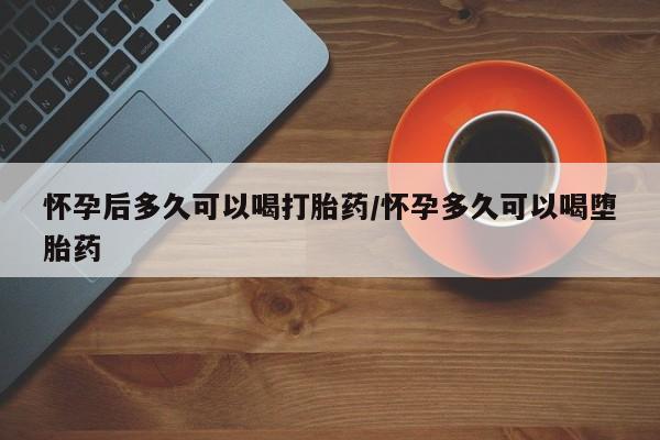 米非司酮片在线下单药店怀孕后多久可以喝打胎药/怀孕多久可以喝堕胎药