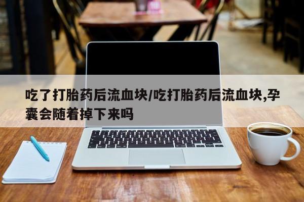 米非司酮片在线下单药店吃了打胎药后流血块/吃打胎药后流血块,孕囊会随着掉下来吗