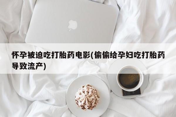 米非司酮片在线下单药店怀孕被迫吃打胎药电影(偷偷给孕妇吃打胎药导致流产)