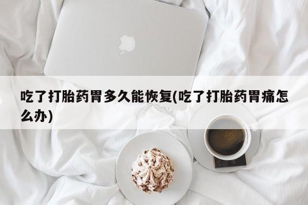 米非司酮片在线下单药店吃了打胎药胃多久能恢复(吃了打胎药胃痛怎么办)