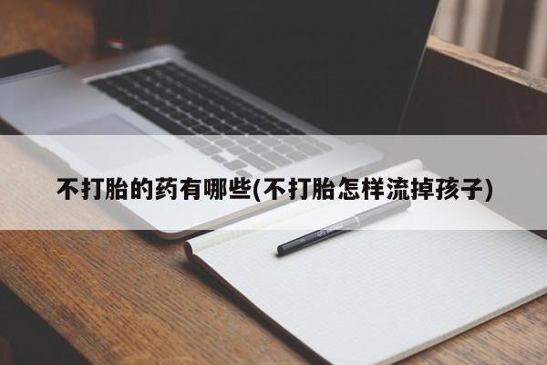 米非司酮片在线下单药店不打胎的药有哪些(不打胎怎样流掉孩子)