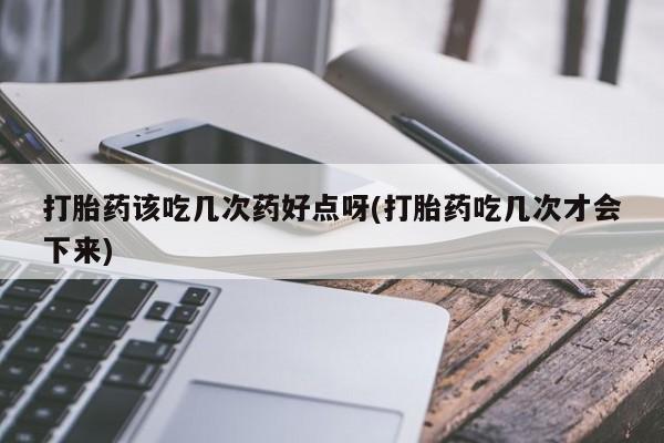 米非司酮片在线下单药店打胎药该吃几次药好点呀(打胎药吃几次才会下来)
