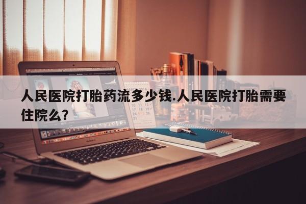 米非司酮片在线下单药店人民医院打胎药流多少钱.人民医院打胎需要住院么？
