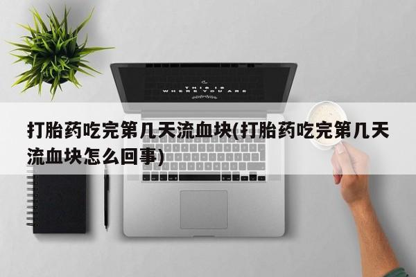 米非司酮片在线下单药店打胎药吃完第几天流血块(打胎药吃完第几天流血块怎么回事)