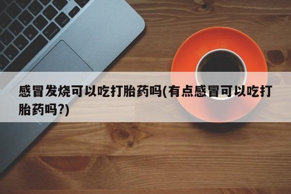 米非司酮片在线下单药店感冒发烧可以吃打胎药吗(有点感冒可以吃打胎药吗?)