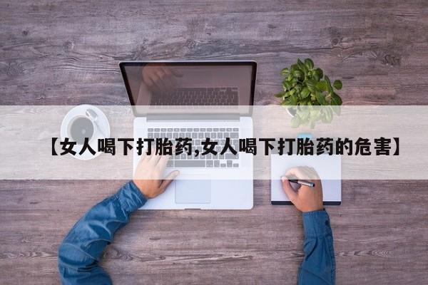 米非司酮片在线下单药店【女人喝下打胎药,女人喝下打胎药的危害】