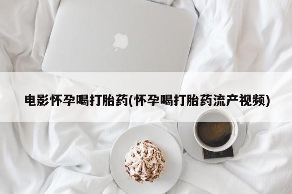 米非司酮片在线下单药店电影怀孕喝打胎药(怀孕喝打胎药流产视频)