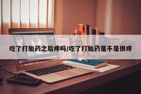 米非司酮片在线下单药店吃了打胎药之后疼吗/吃了打胎药是不是很疼