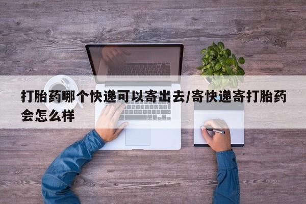 米非司酮片在线下单药店打胎药哪个快递可以寄出去/寄快递寄打胎药会怎么样