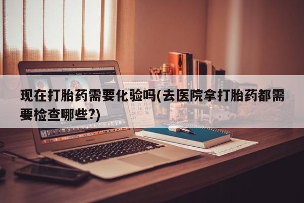 米非司酮片在线下单药店现在打胎药需要化验吗(去医院拿打胎药都需要检查哪些?)