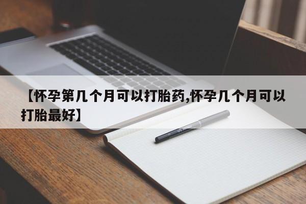 米非司酮片在线下单药店【怀孕第几个月可以打胎药,怀孕几个月可以打胎最好】