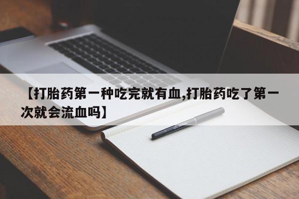米非司酮片在线下单药店【打胎药第一种吃完就有血,打胎药吃了第一次就会流血吗】