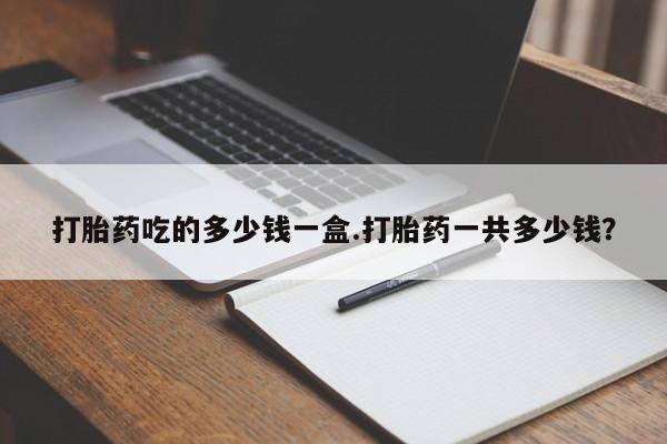 米非司酮片在线下单药店打胎药吃的多少钱一盒.打胎药一共多少钱？