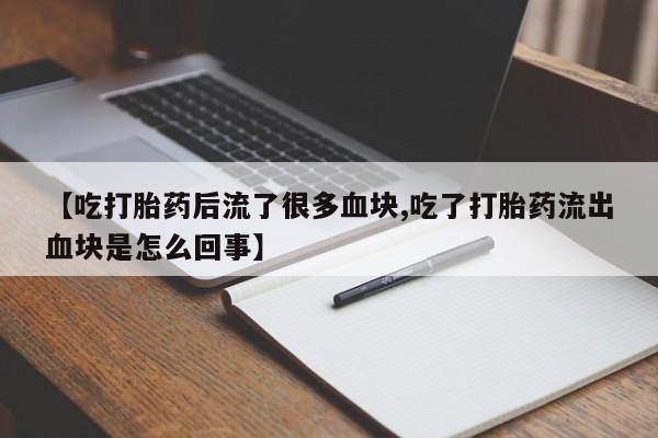 米非司酮片在线下单药店【吃打胎药后流了很多血块,吃了打胎药流出血块是怎么回事】