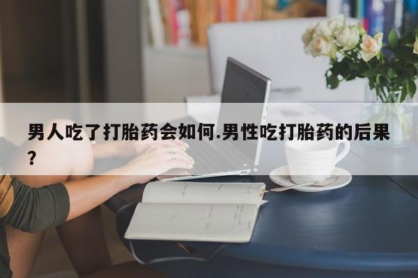 米非司酮片在线下单药店男人吃了打胎药会如何.男性吃打胎药的后果？