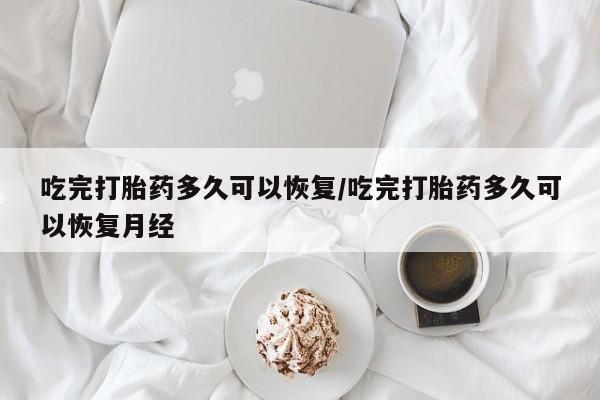 米非司酮片在线下单药店吃完打胎药多久可以恢复/吃完打胎药多久可以恢复月经