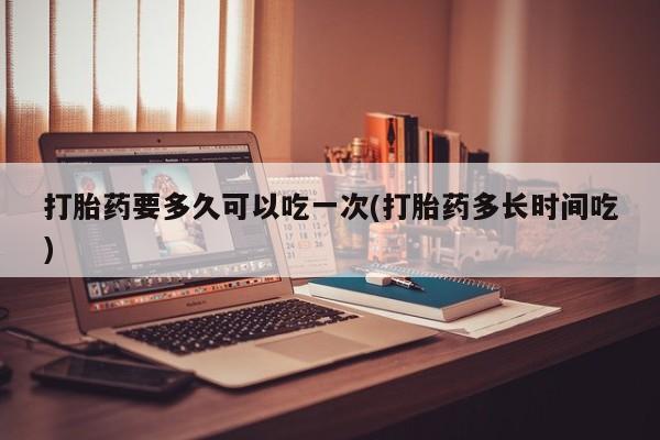 米非司酮片在线下单药店打胎药要多久可以吃一次(打胎药多长时间吃)