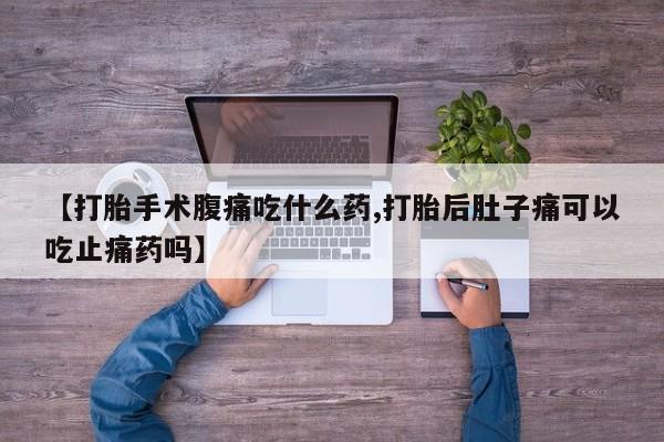 米非司酮片在线下单药店【打胎手术腹痛吃什么药,打胎后肚子痛可以吃止痛药吗】