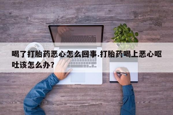 米非司酮片在线下单药店喝了打胎药恶心怎么回事.打胎药喝上恶心呕吐该怎么办？