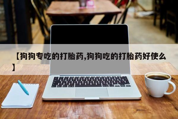 米非司酮片在线下单药店【狗狗专吃的打胎药,狗狗吃的打胎药好使么】