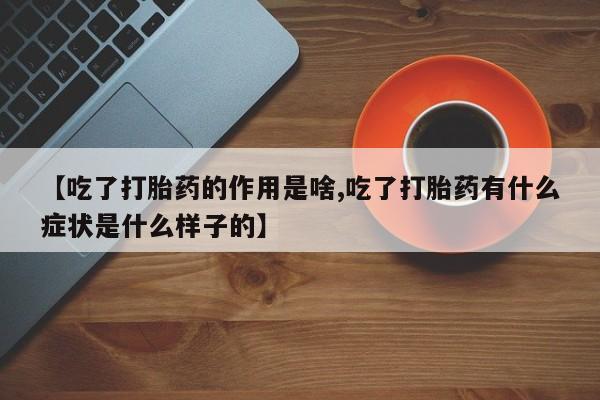 米非司酮片在线下单药店【吃了打胎药的作用是啥,吃了打胎药有什么症状是什么样子的】