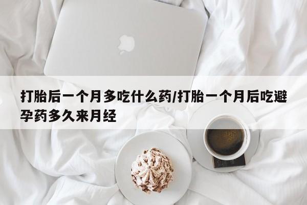 米非司酮片在线下单药店打胎后一个月多吃什么药/打胎一个月后吃避孕药多久来月经
