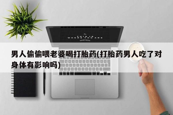 米非司酮片在线下单药店男人偷偷喂老婆喝打胎药(打胎药男人吃了对身体有影响吗)