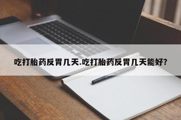 米非司酮片在线下单药店吃打胎药反胃几天.吃打胎药反胃几天能好？