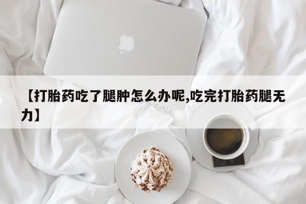 米非司酮片在线下单药店【打胎药吃了腿肿怎么办呢,吃完打胎药腿无力】