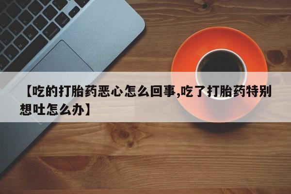 米非司酮片在线下单药店【吃的打胎药恶心怎么回事,吃了打胎药特别想吐怎么办】