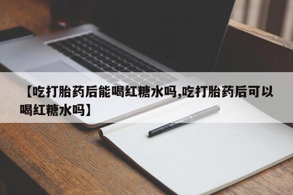米非司酮片在线下单药店【吃打胎药后能喝红糖水吗,吃打胎药后可以喝红糖水吗】
