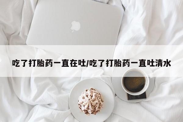 米非司酮片在线下单药店吃了打胎药一直在吐/吃了打胎药一直吐清水