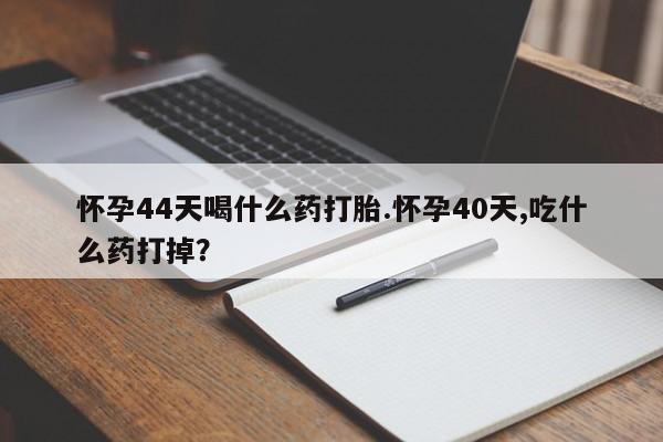 米非司酮片在线下单药店怀孕44天喝什么药打胎.怀孕40天,吃什么药打掉？
