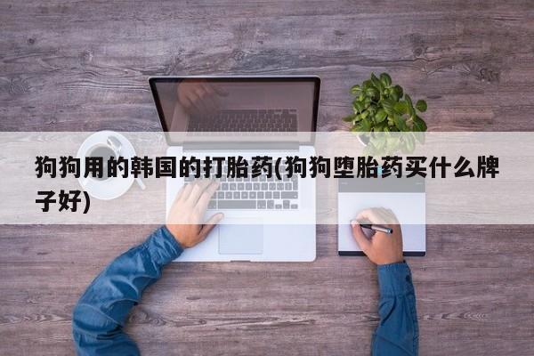 米非司酮片在线下单药店狗狗用的韩国的打胎药(狗狗堕胎药买什么牌子好)