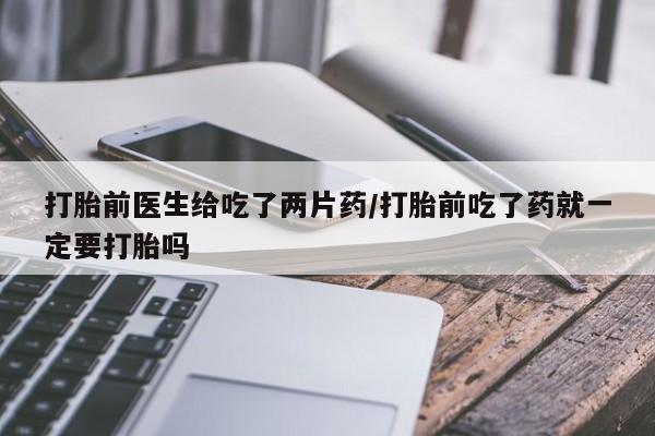 米非司酮片在线下单药店打胎前医生给吃了两片药/打胎前吃了药就一定要打胎吗