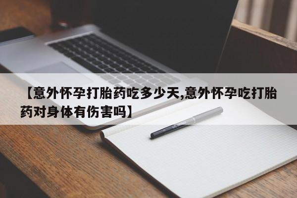 米非司酮片在线下单药店【意外怀孕打胎药吃多少天,意外怀孕吃打胎药对身体有伤害吗】