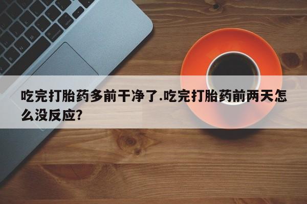 米非司酮片在线下单药店吃完打胎药多前干净了.吃完打胎药前两天怎么没反应？