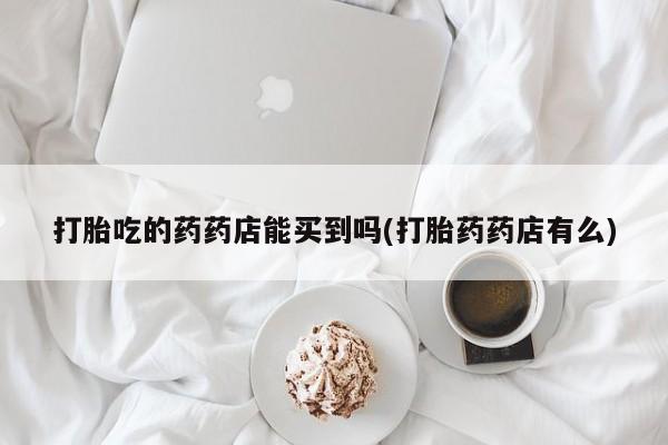 米非司酮片在线下单药店打胎吃的药药店能买到吗(打胎药药店有么)