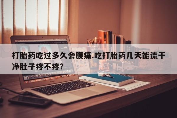 米非司酮片在线下单药店打胎药吃过多久会腹痛.吃打胎药几天能流干净肚子疼不疼？